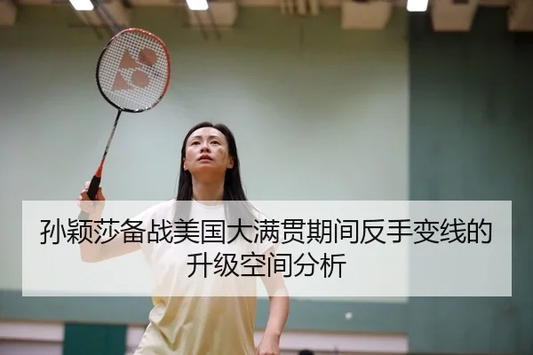孙颖莎备战美国大满贯期间反手变线的升级空间分析