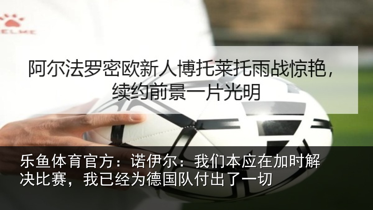 乐鱼体育官方:诺伊尔:我们本应在加时解决比赛,我已经为德国队付出了一切