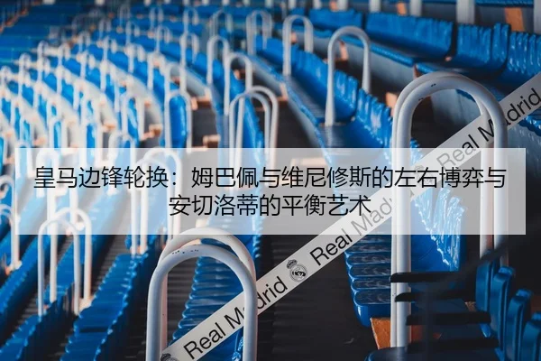 皇马边锋轮换：姆巴佩与维尼修斯的左右博弈与安切洛蒂的平衡艺术