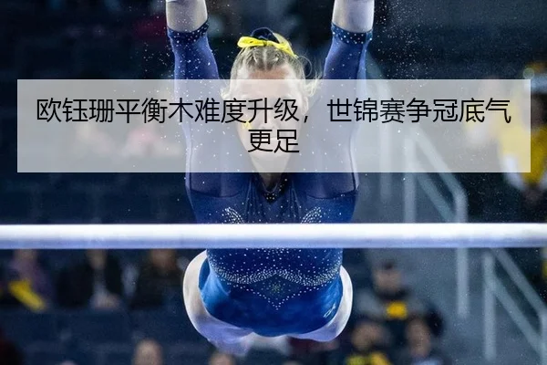 欧钰珊平衡木难度升级，世锦赛争冠底气更足