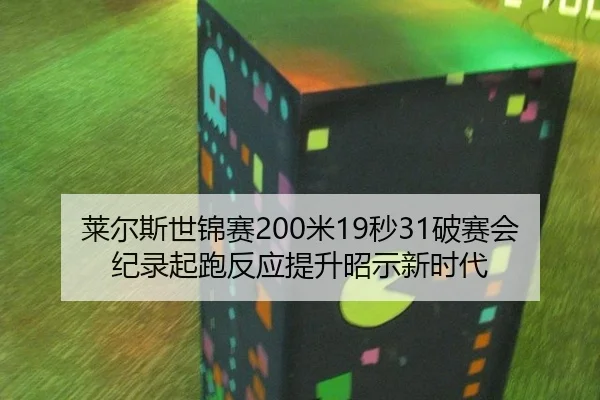 莱尔斯世锦赛200米19秒31破赛会纪录起跑反应提升昭示新时代