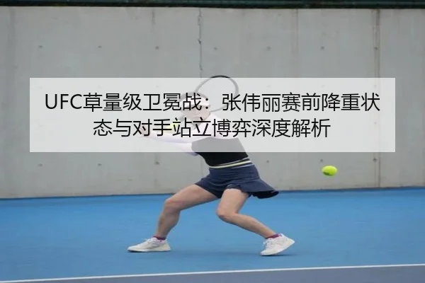 UFC草量级卫冕战：张伟丽赛前降重状态与对手站立博弈深度解析