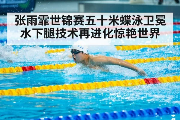 张雨霏世锦赛五十米蝶泳卫冕 水下腿技术再进化惊艳世界