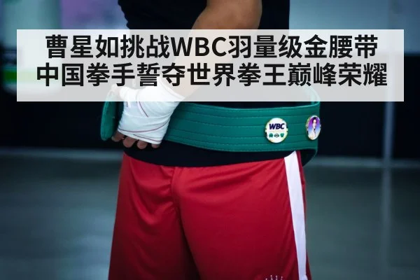 曹星如挑战WBC羽量级金腰带 中国拳手誓夺世界拳王巅峰荣耀