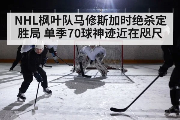 NHL枫叶队马修斯加时绝杀定胜局 单季70球神迹近在咫尺