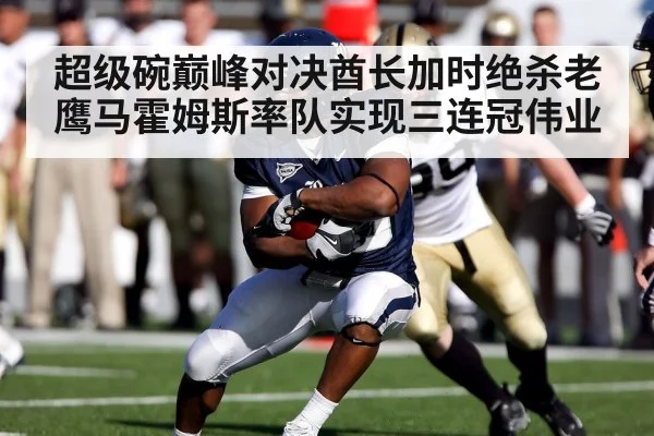 超级碗巅峰对决酋长加时绝杀老鹰马霍姆斯率队实现三连冠伟业