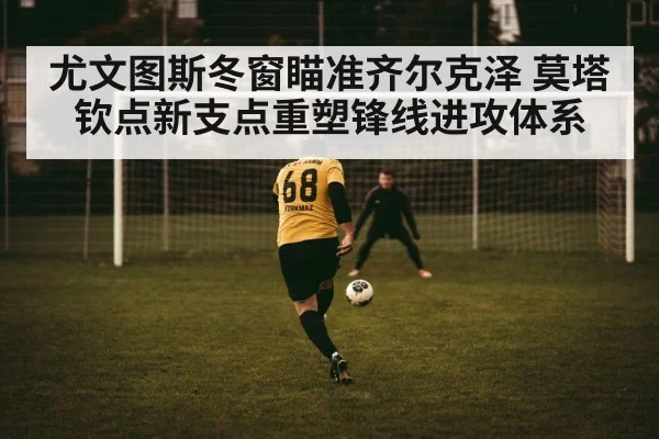 尤文图斯冬窗瞄准齐尔克泽 莫塔钦点新支点重塑锋线进攻体系
