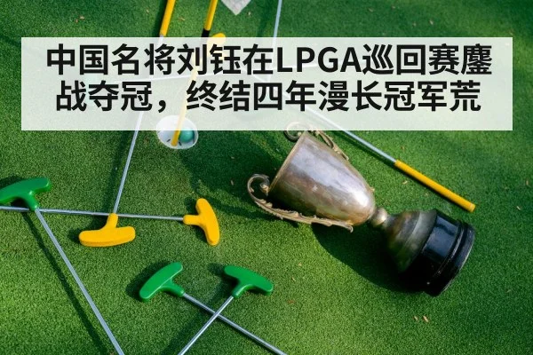 中国名将刘钰在LPGA巡回赛鏖战夺冠，终结四年漫长冠军荒